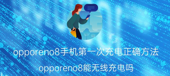 opporeno8手机第一次充电正确方法 opporeno8能无线充电吗？